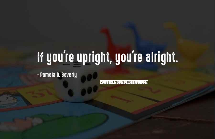 Pamela D. Beverly Quotes: If you're upright, you're alright.