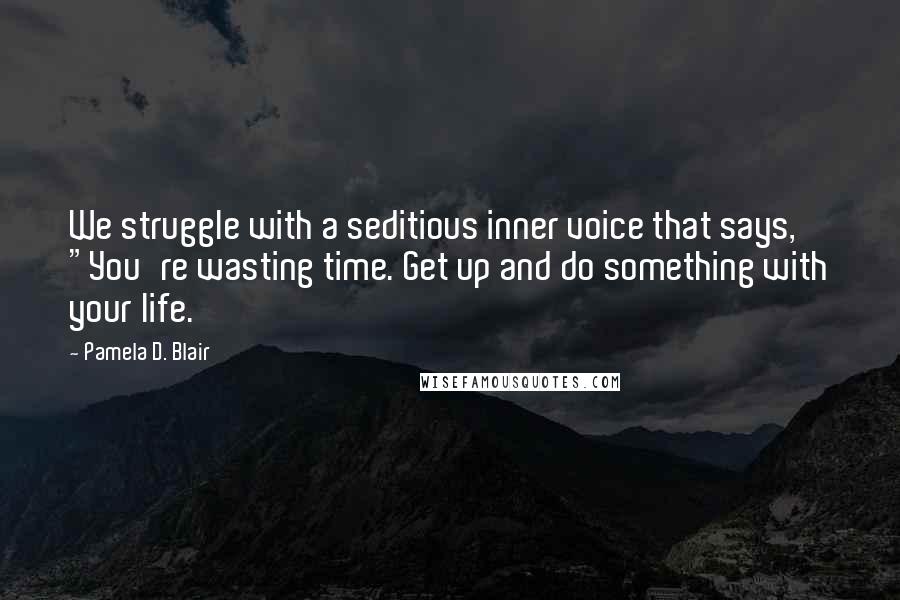 Pamela D. Blair Quotes: We struggle with a seditious inner voice that says, "You're wasting time. Get up and do something with your life.