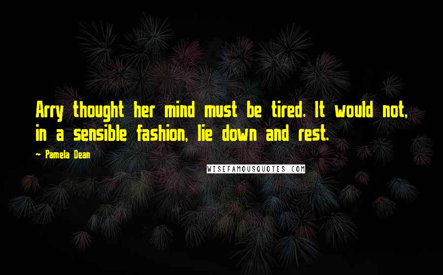 Pamela Dean Quotes: Arry thought her mind must be tired. It would not, in a sensible fashion, lie down and rest.