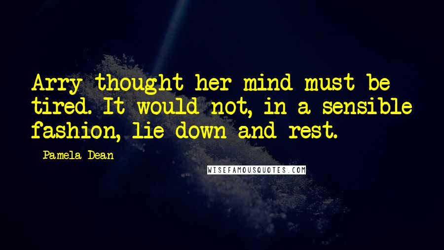 Pamela Dean Quotes: Arry thought her mind must be tired. It would not, in a sensible fashion, lie down and rest.