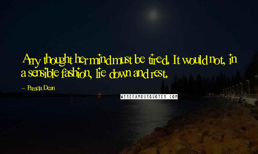 Pamela Dean Quotes: Arry thought her mind must be tired. It would not, in a sensible fashion, lie down and rest.