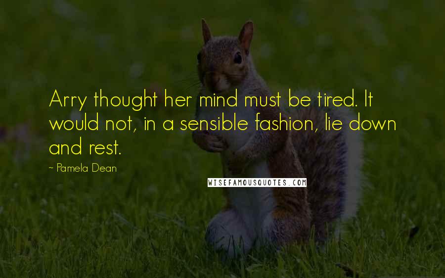 Pamela Dean Quotes: Arry thought her mind must be tired. It would not, in a sensible fashion, lie down and rest.