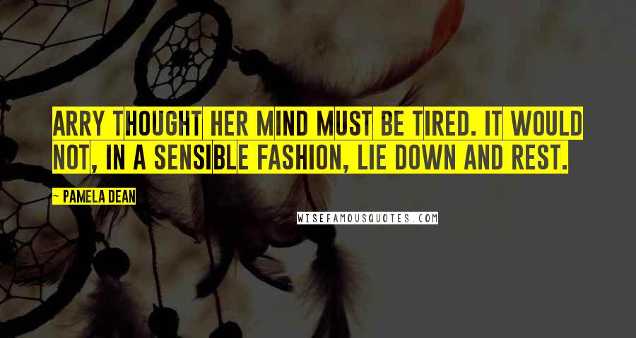 Pamela Dean Quotes: Arry thought her mind must be tired. It would not, in a sensible fashion, lie down and rest.