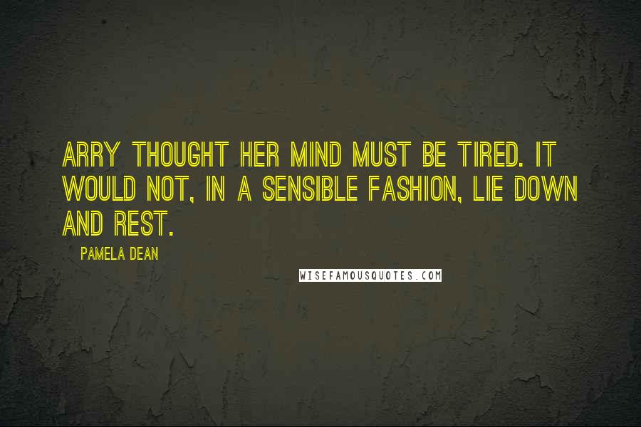 Pamela Dean Quotes: Arry thought her mind must be tired. It would not, in a sensible fashion, lie down and rest.