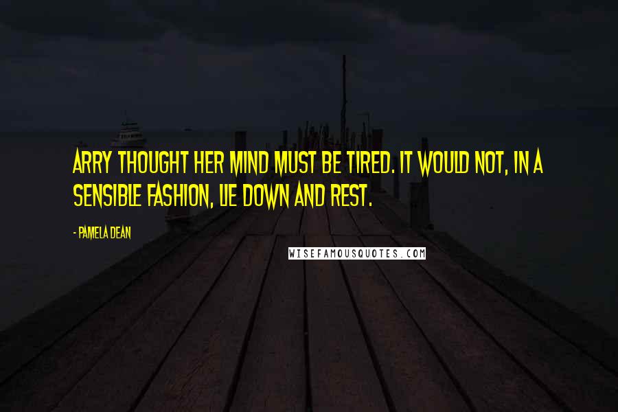 Pamela Dean Quotes: Arry thought her mind must be tired. It would not, in a sensible fashion, lie down and rest.