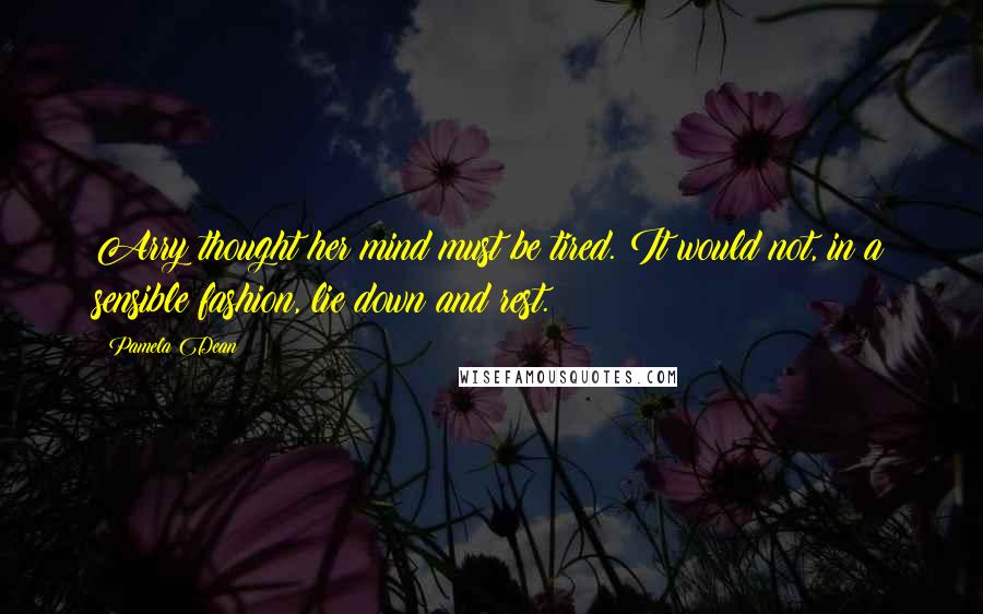 Pamela Dean Quotes: Arry thought her mind must be tired. It would not, in a sensible fashion, lie down and rest.