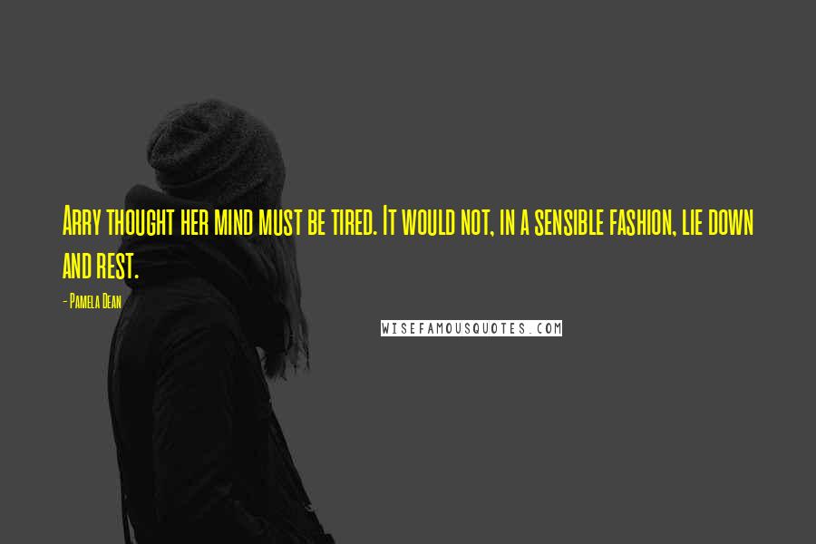 Pamela Dean Quotes: Arry thought her mind must be tired. It would not, in a sensible fashion, lie down and rest.