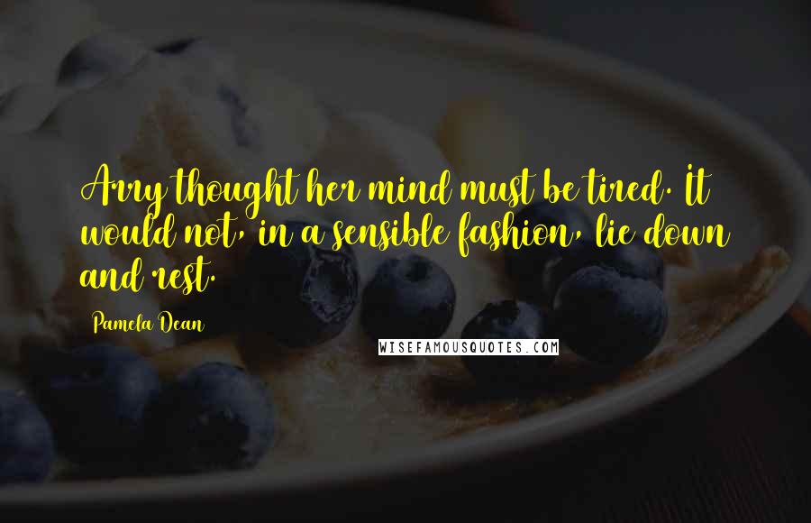 Pamela Dean Quotes: Arry thought her mind must be tired. It would not, in a sensible fashion, lie down and rest.