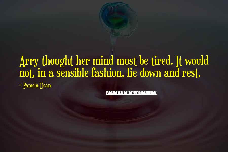 Pamela Dean Quotes: Arry thought her mind must be tired. It would not, in a sensible fashion, lie down and rest.
