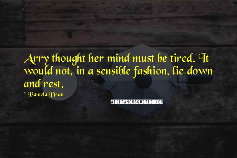 Pamela Dean Quotes: Arry thought her mind must be tired. It would not, in a sensible fashion, lie down and rest.