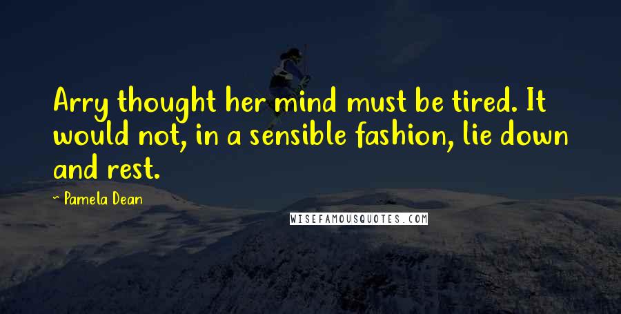 Pamela Dean Quotes: Arry thought her mind must be tired. It would not, in a sensible fashion, lie down and rest.