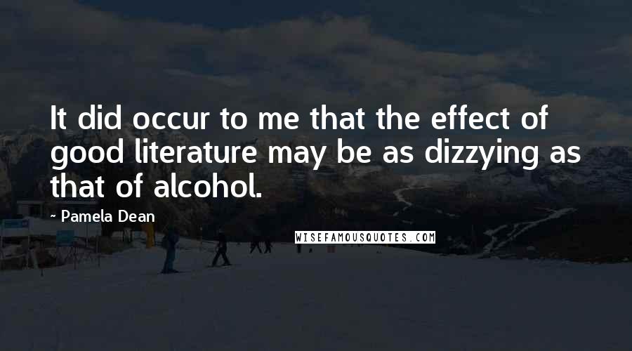 Pamela Dean Quotes: It did occur to me that the effect of good literature may be as dizzying as that of alcohol.