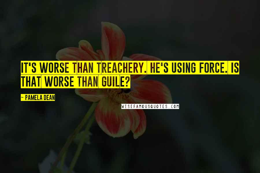 Pamela Dean Quotes: It's worse than treachery. He's using force. Is that worse than guile?