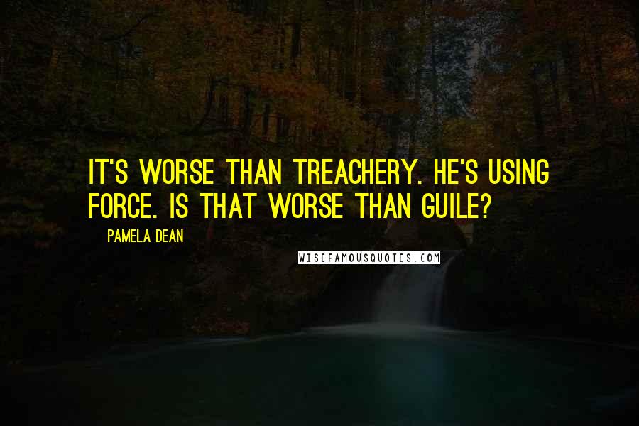 Pamela Dean Quotes: It's worse than treachery. He's using force. Is that worse than guile?