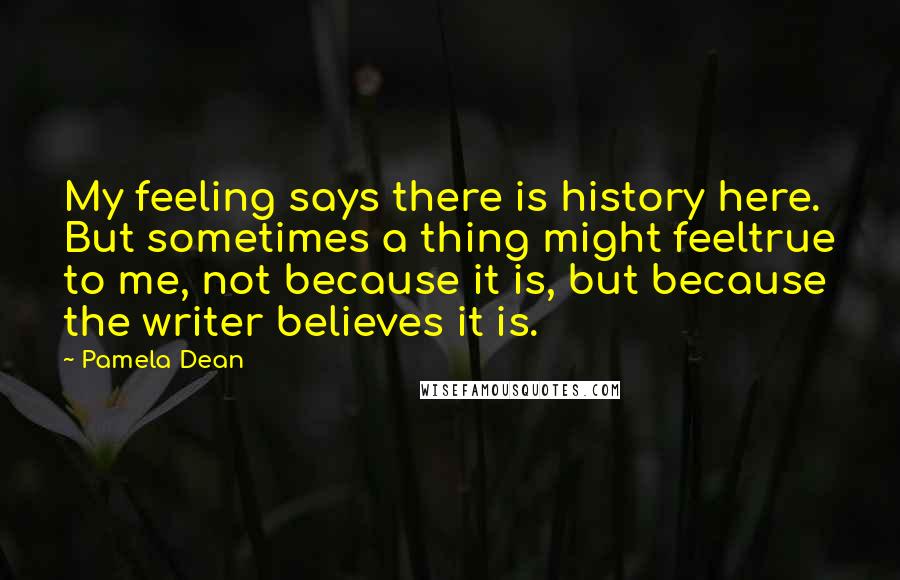 Pamela Dean Quotes: My feeling says there is history here. But sometimes a thing might feeltrue to me, not because it is, but because the writer believes it is.