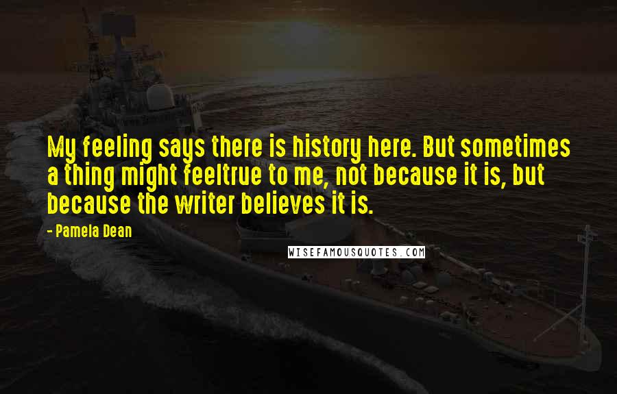 Pamela Dean Quotes: My feeling says there is history here. But sometimes a thing might feeltrue to me, not because it is, but because the writer believes it is.