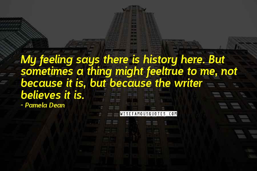 Pamela Dean Quotes: My feeling says there is history here. But sometimes a thing might feeltrue to me, not because it is, but because the writer believes it is.