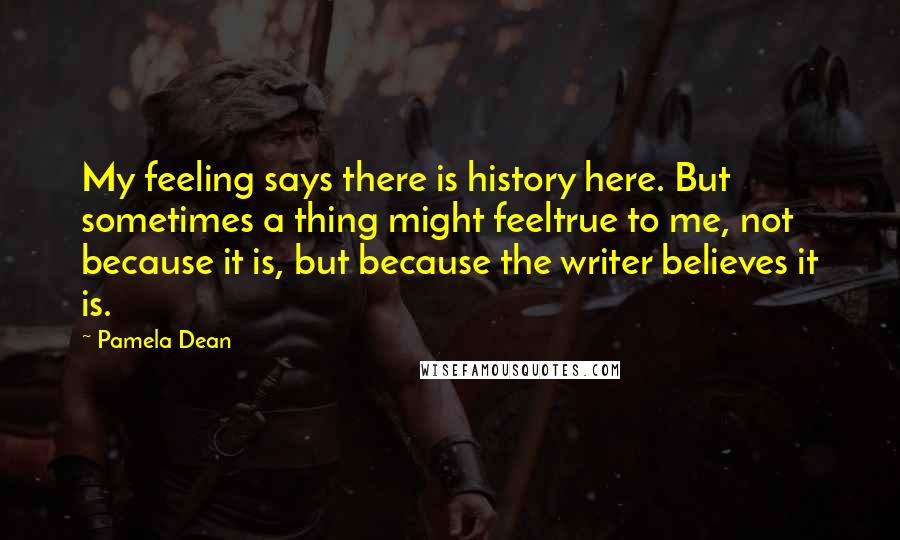 Pamela Dean Quotes: My feeling says there is history here. But sometimes a thing might feeltrue to me, not because it is, but because the writer believes it is.