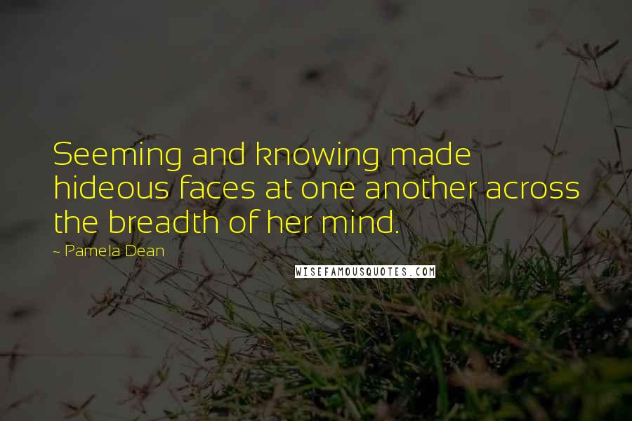Pamela Dean Quotes: Seeming and knowing made hideous faces at one another across the breadth of her mind.