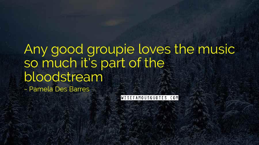 Pamela Des Barres Quotes: Any good groupie loves the music so much it's part of the bloodstream