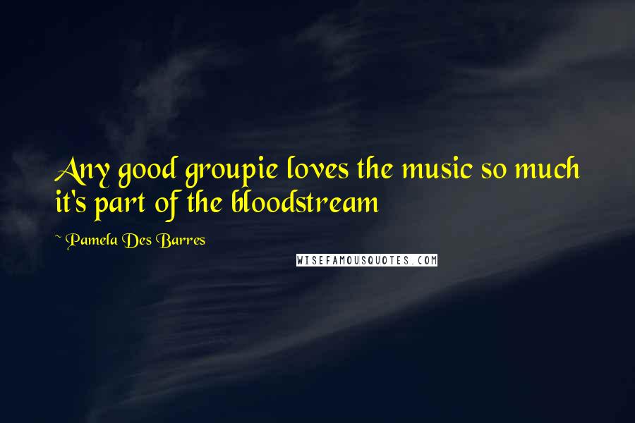 Pamela Des Barres Quotes: Any good groupie loves the music so much it's part of the bloodstream