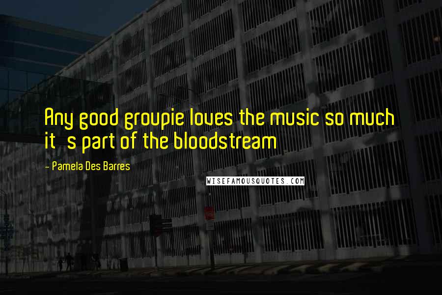 Pamela Des Barres Quotes: Any good groupie loves the music so much it's part of the bloodstream