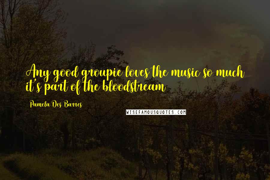 Pamela Des Barres Quotes: Any good groupie loves the music so much it's part of the bloodstream