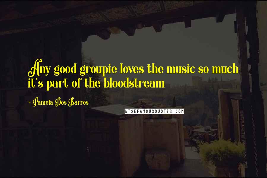 Pamela Des Barres Quotes: Any good groupie loves the music so much it's part of the bloodstream