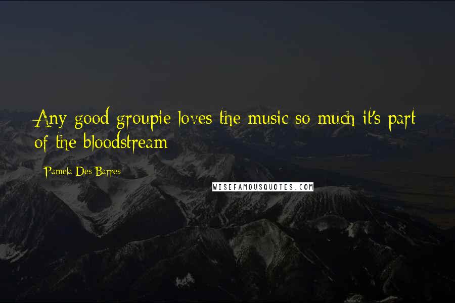 Pamela Des Barres Quotes: Any good groupie loves the music so much it's part of the bloodstream