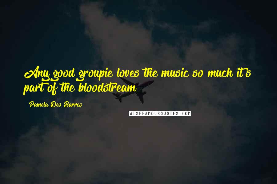 Pamela Des Barres Quotes: Any good groupie loves the music so much it's part of the bloodstream