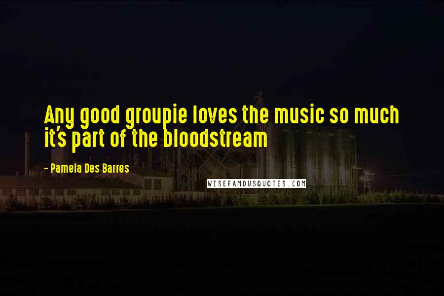 Pamela Des Barres Quotes: Any good groupie loves the music so much it's part of the bloodstream