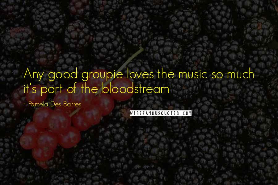 Pamela Des Barres Quotes: Any good groupie loves the music so much it's part of the bloodstream