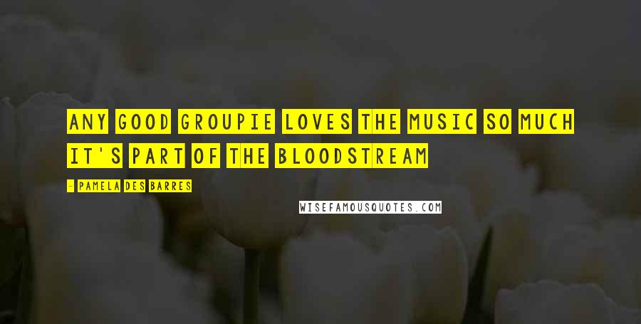 Pamela Des Barres Quotes: Any good groupie loves the music so much it's part of the bloodstream