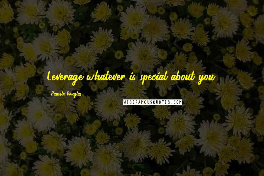 Pamela Douglas Quotes: Leverage whatever is special about you.
