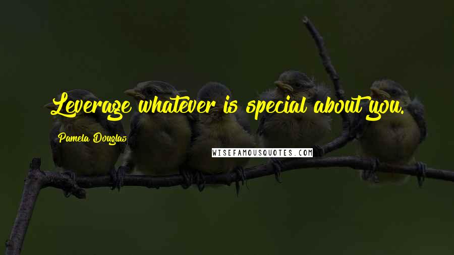 Pamela Douglas Quotes: Leverage whatever is special about you.