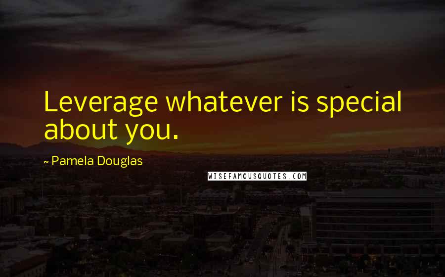 Pamela Douglas Quotes: Leverage whatever is special about you.