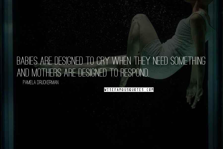 Pamela Druckerman Quotes: Babies are designed to cry when they need something and mothers are designed to respond.