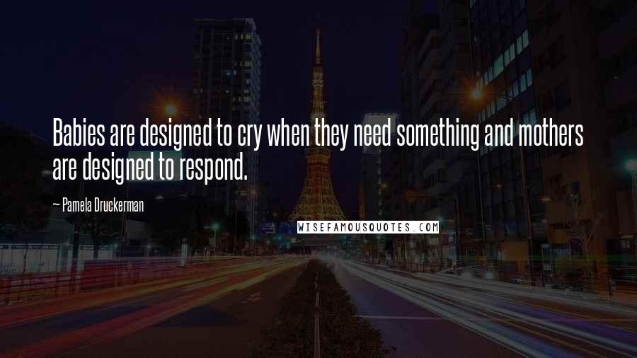 Pamela Druckerman Quotes: Babies are designed to cry when they need something and mothers are designed to respond.