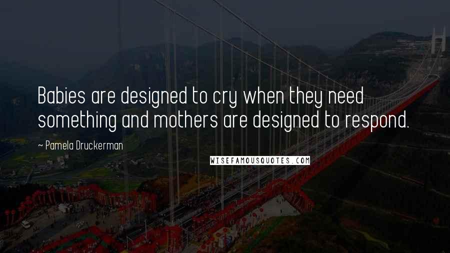 Pamela Druckerman Quotes: Babies are designed to cry when they need something and mothers are designed to respond.