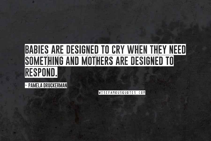 Pamela Druckerman Quotes: Babies are designed to cry when they need something and mothers are designed to respond.