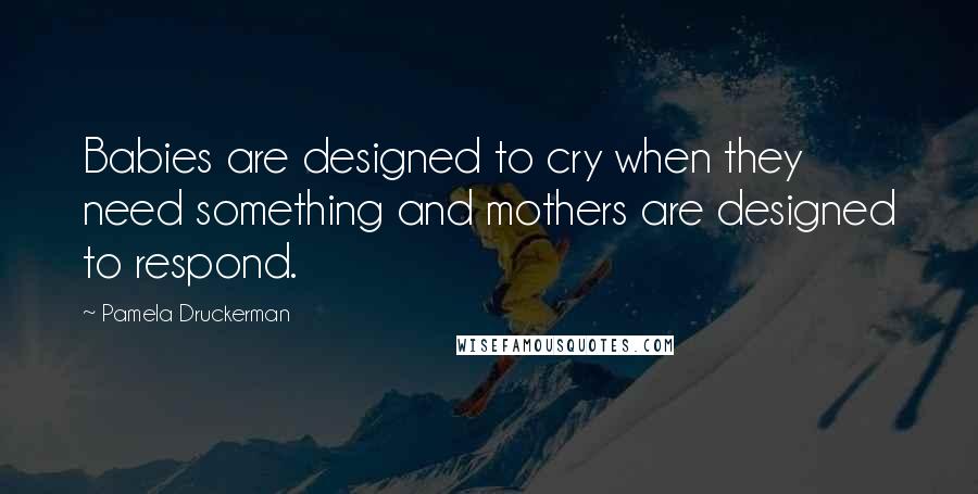 Pamela Druckerman Quotes: Babies are designed to cry when they need something and mothers are designed to respond.