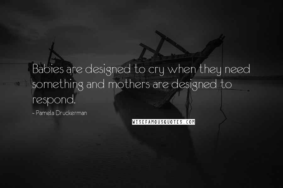 Pamela Druckerman Quotes: Babies are designed to cry when they need something and mothers are designed to respond.