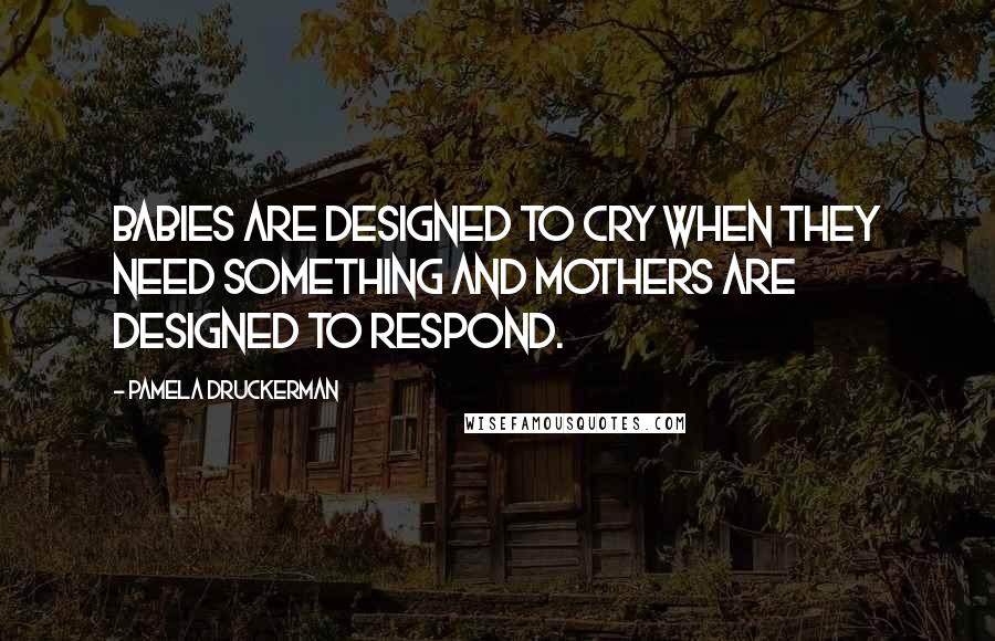 Pamela Druckerman Quotes: Babies are designed to cry when they need something and mothers are designed to respond.