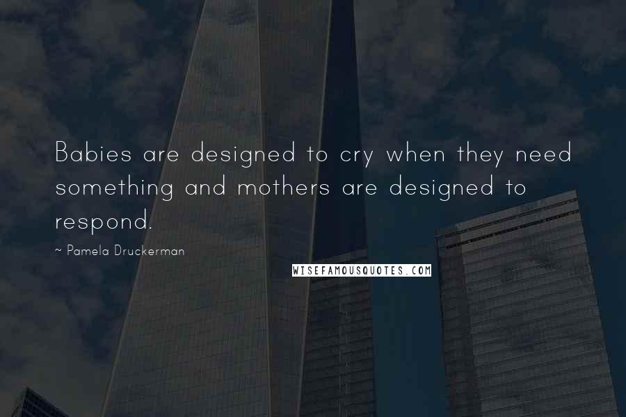 Pamela Druckerman Quotes: Babies are designed to cry when they need something and mothers are designed to respond.