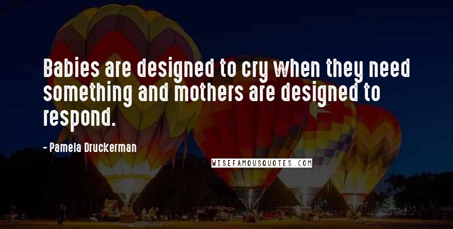 Pamela Druckerman Quotes: Babies are designed to cry when they need something and mothers are designed to respond.