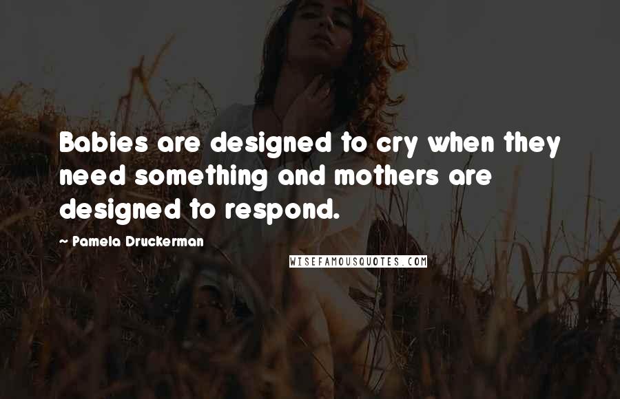 Pamela Druckerman Quotes: Babies are designed to cry when they need something and mothers are designed to respond.