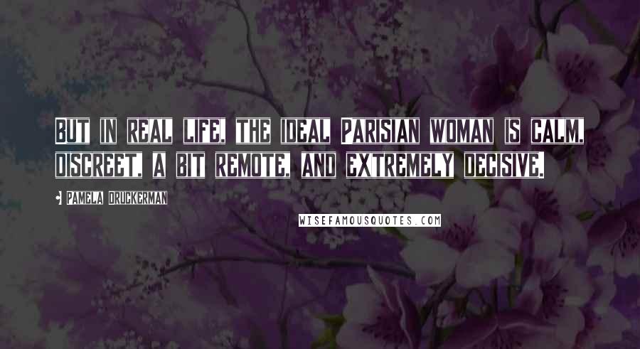 Pamela Druckerman Quotes: But in real life, the ideal Parisian woman is calm, discreet, a bit remote, and extremely decisive.