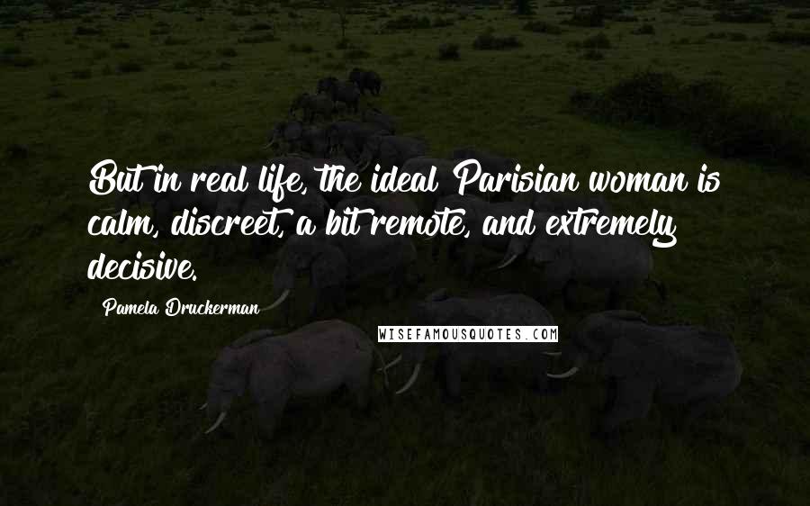 Pamela Druckerman Quotes: But in real life, the ideal Parisian woman is calm, discreet, a bit remote, and extremely decisive.