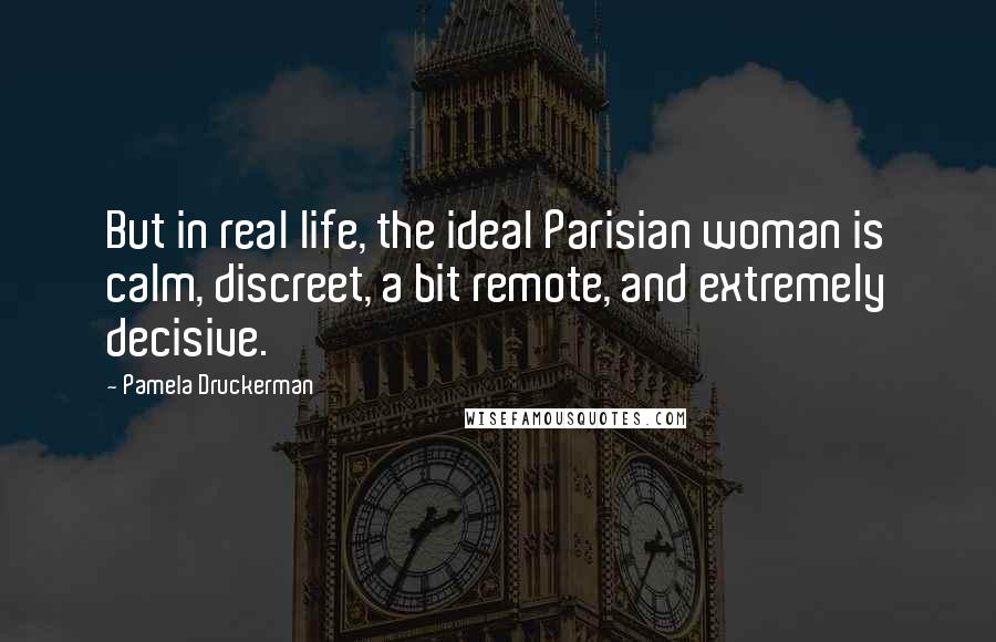 Pamela Druckerman Quotes: But in real life, the ideal Parisian woman is calm, discreet, a bit remote, and extremely decisive.