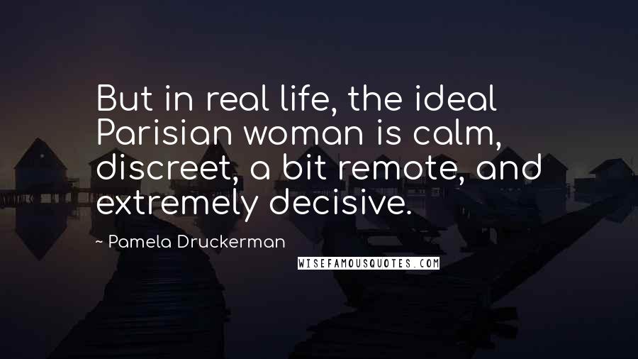 Pamela Druckerman Quotes: But in real life, the ideal Parisian woman is calm, discreet, a bit remote, and extremely decisive.